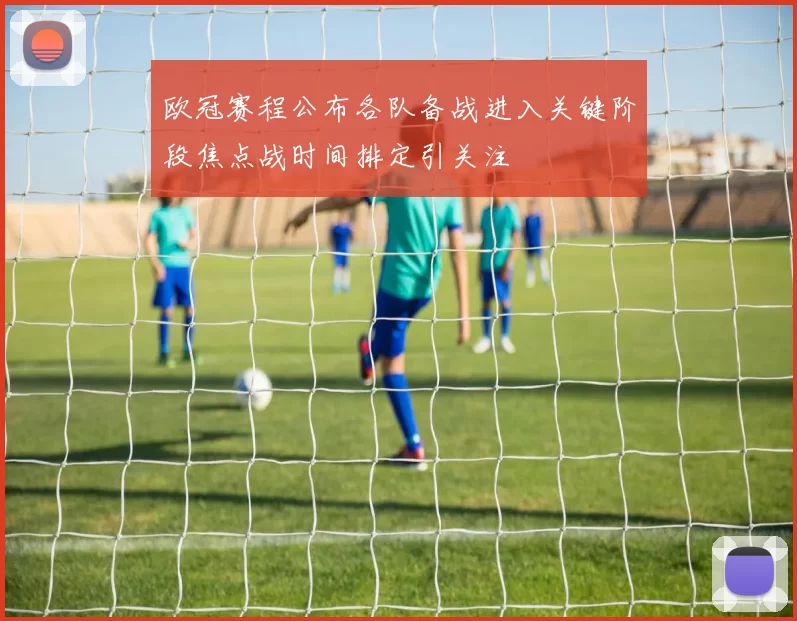 欧冠赛程公布各队备战进入关键阶段焦点战时间排定引关注