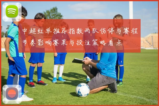 中超红单推荐指数两队伤停与赛程节奏影响赛果与投注策略看点