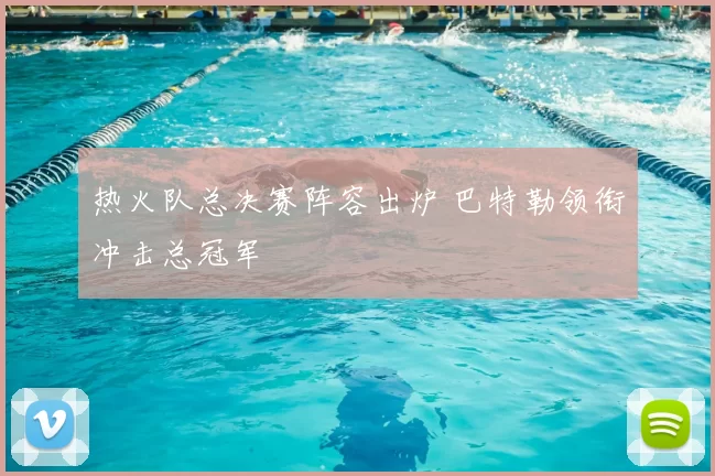 热火队总决赛阵容出炉 巴特勒领衔冲击总冠军