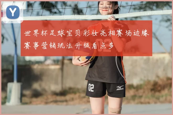 世界杯足球宝贝彩妆亮相赛场边缘赛事营销玩法升级看点多