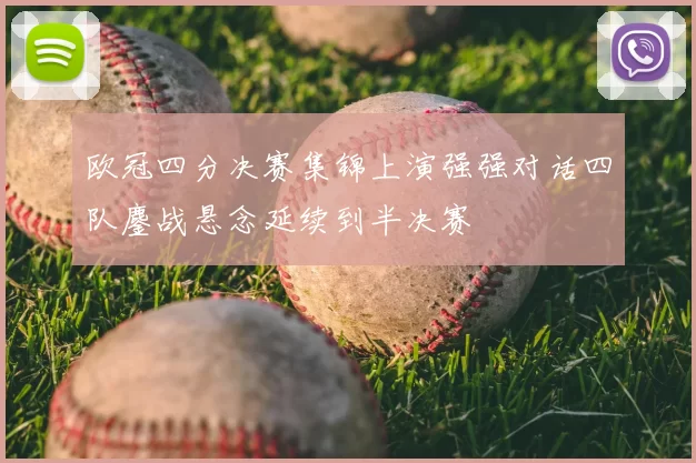 欧冠四分决赛集锦上演强强对话四队鏖战悬念延续到半决赛