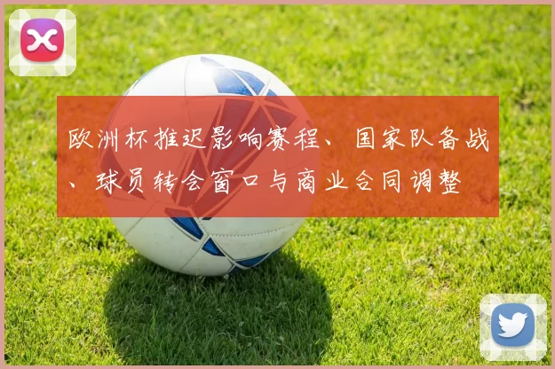 欧洲杯推迟影响赛程、国家队备战、球员转会窗口与商业合同调整