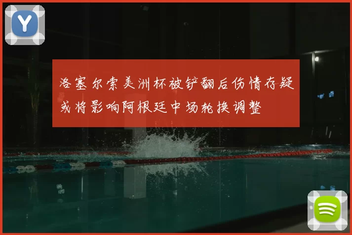 洛塞尔索美洲杯被铲翻后伤情存疑或将影响阿根廷中场轮换调整