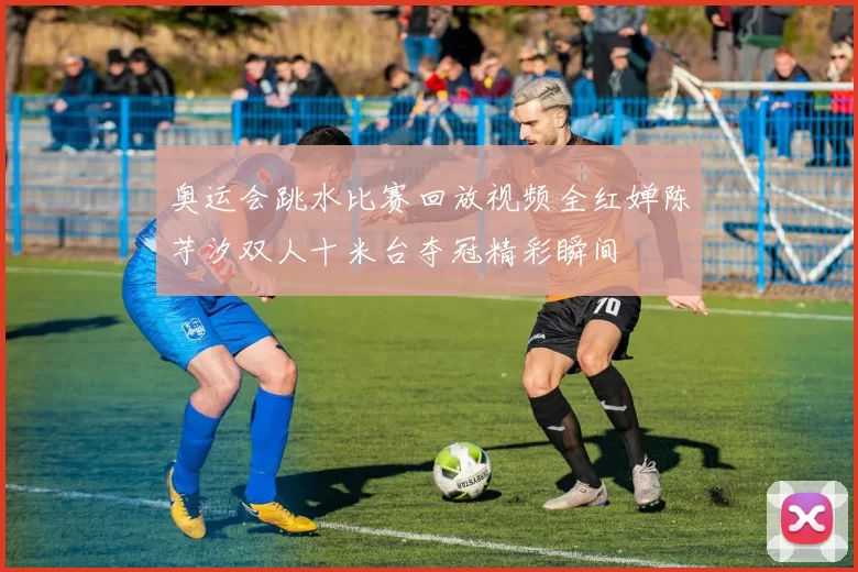 奥运会跳水比赛回放视频全红婵陈芋汐双人十米台夺冠精彩瞬间