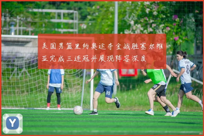 美国男篮里约奥运夺金战胜塞尔维亚完成三连冠并展现阵容深度