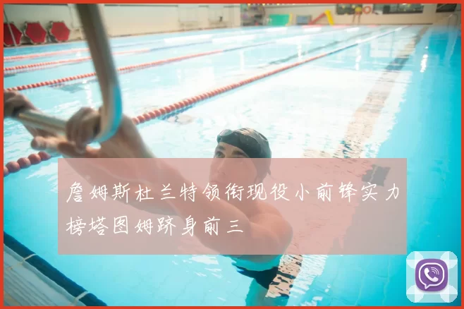 詹姆斯杜兰特领衔现役小前锋实力榜塔图姆跻身前三