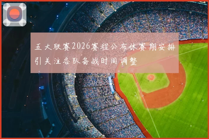 五大联赛2026赛程公布休赛期安排引关注各队备战时间调整