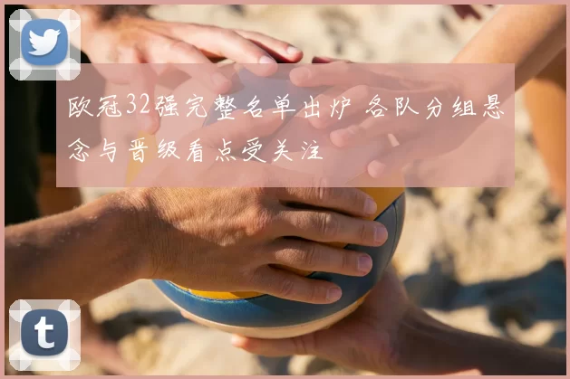 欧冠32强完整名单出炉 各队分组悬念与晋级看点受关注