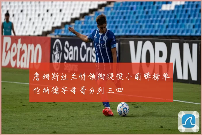 詹姆斯杜兰特领衔现役小前锋榜单伦纳德字母哥分列三四