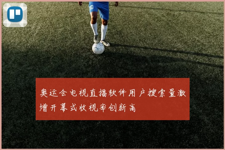 奥运会电视直播软件用户搜索量激增开幕式收视率创新高