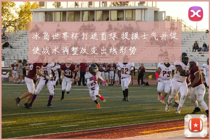 冰岛世界杯打进首球 提振士气并促使战术调整改变出线形势