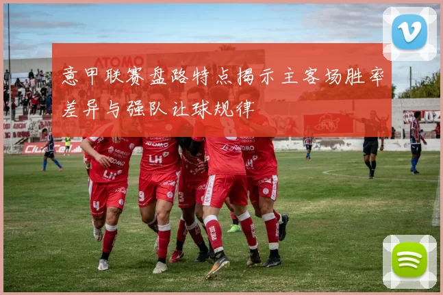 意甲联赛盘路特点揭示主客场胜率差异与强队让球规律