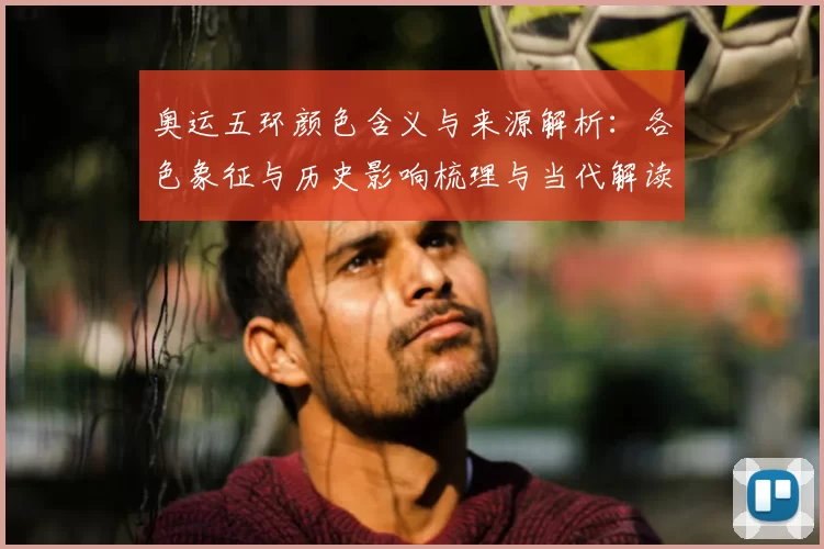 奥运五环颜色含义与来源解析：各色象征与历史影响梳理与当代解读