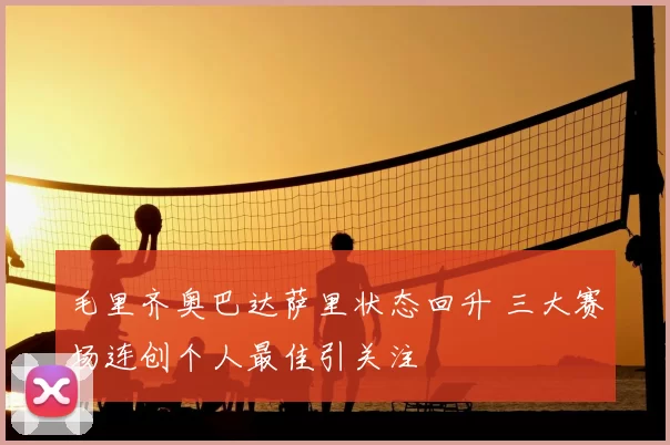 毛里齐奥巴达萨里状态回升 三大赛场连创个人最佳引关注