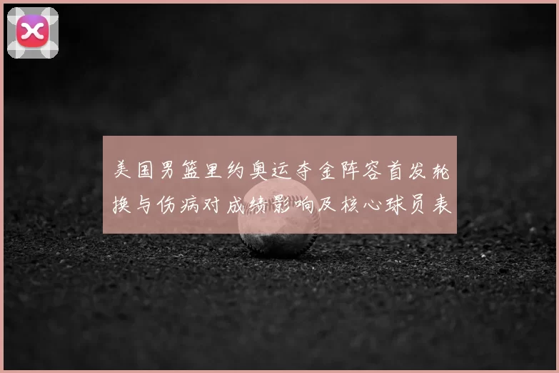 美国男篮里约奥运夺金阵容首发轮换与伤病对成绩影响及核心球员表现解读