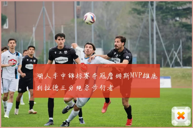 湖人季中锦标赛夺冠詹姆斯MVP雄鹿利拉德三分绝杀步行者