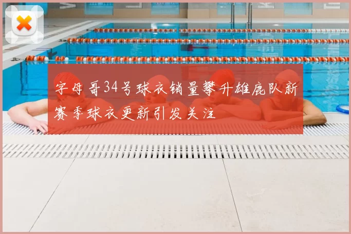 字母哥34号球衣销量攀升雄鹿队新赛季球衣更新引发关注