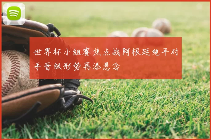 世界杯小组赛焦点战阿根廷绝平对手晋级形势再添悬念