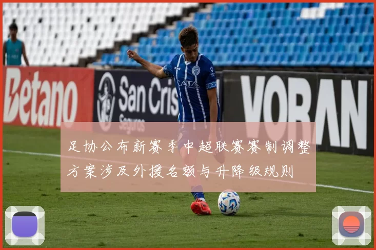 足协公布新赛季中超联赛赛制调整方案涉及外援名额与升降级规则