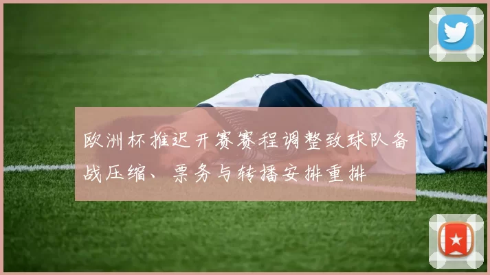 欧洲杯推迟开赛赛程调整致球队备战压缩、票务与转播安排重排