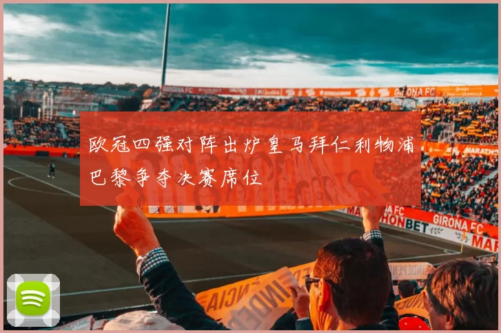 欧冠四强对阵出炉皇马拜仁利物浦巴黎争夺决赛席位