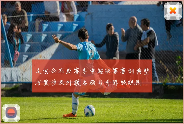 足协公布新赛季中超联赛赛制调整方案涉及外援名额与升降级规则