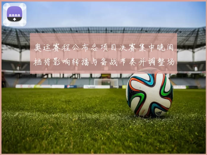 奥运赛程公布各项目决赛集中晚间档将影响转播与备战节奏并调整场馆调度