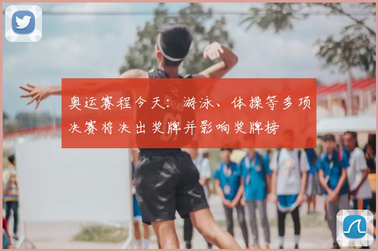 奥运赛程今天：游泳、体操等多项决赛将决出奖牌并影响奖牌榜
