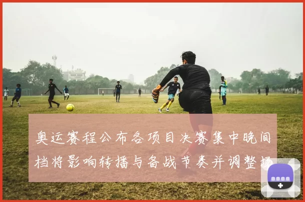 奥运赛程公布各项目决赛集中晚间档将影响转播与备战节奏并调整场馆调度