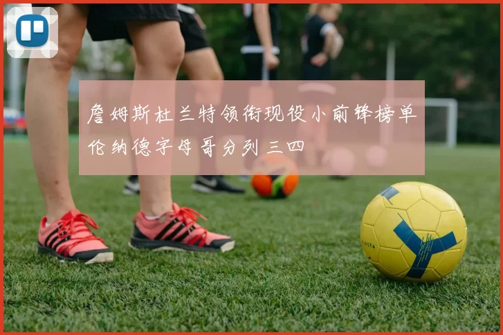 詹姆斯杜兰特领衔现役小前锋榜单伦纳德字母哥分列三四