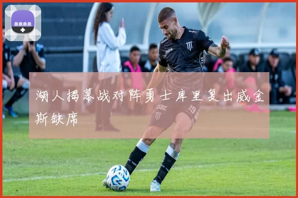 湖人揭幕战对阵勇士库里复出威金斯缺席