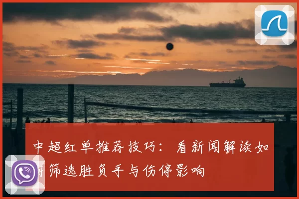 中超红单推荐技巧：看新闻解读如何筛选胜负手与伤停影响