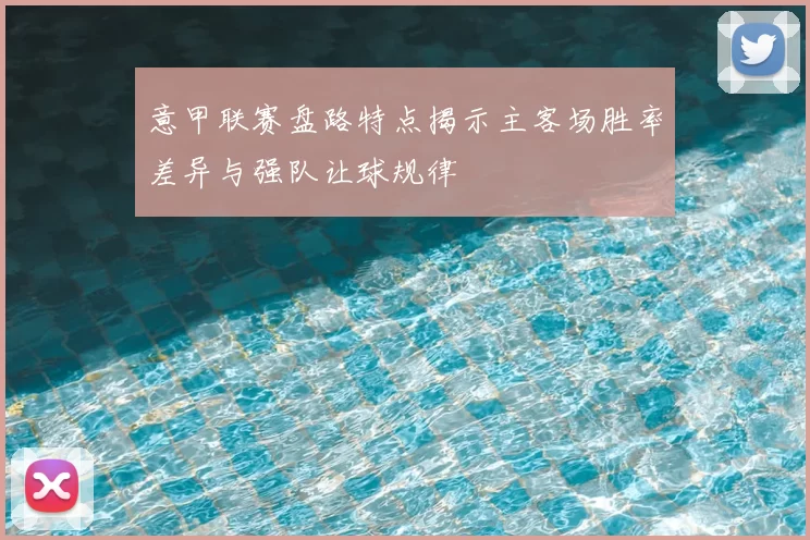 意甲联赛盘路特点揭示主客场胜率差异与强队让球规律