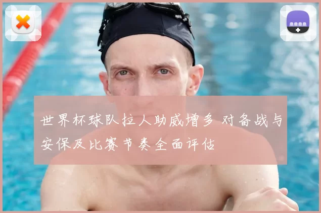 世界杯球队拉人助威增多 对备战与安保及比赛节奏全面评估