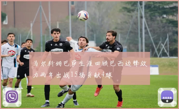 马尔科姆巴萨生涯回顾巴西边锋效力两年出战15场贡献4球