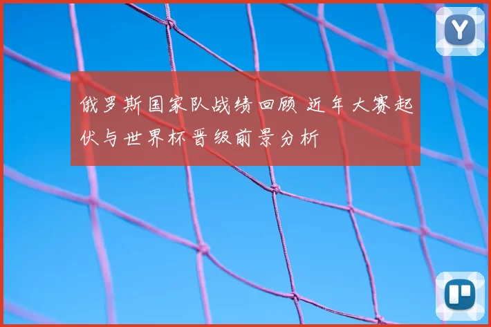 俄罗斯国家队战绩回顾 近年大赛起伏与世界杯晋级前景分析