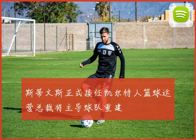 斯蒂文斯正式接任凯尔特人篮球运营总裁将主导球队重建