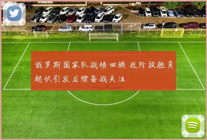 俄罗斯国家队战绩回顾 近阶段胜负起伏引发后续备战关注