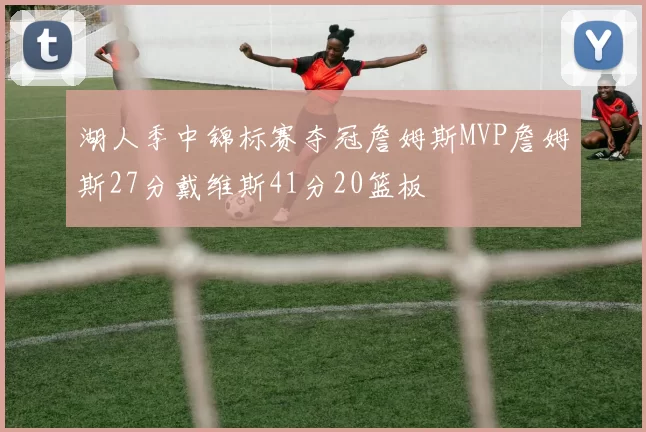 湖人季中锦标赛夺冠詹姆斯MVP詹姆斯27分戴维斯41分20篮板