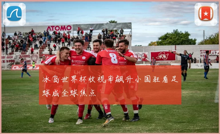 冰岛世界杯收视率飙升小国狂看足球成全球焦点