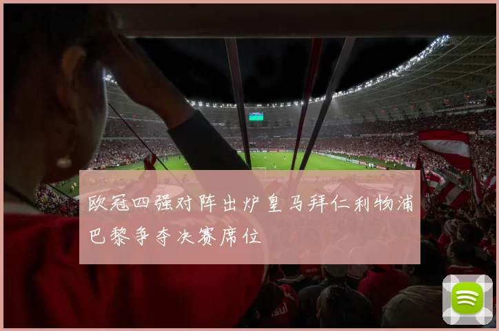 欧冠四强对阵出炉皇马拜仁利物浦巴黎争夺决赛席位