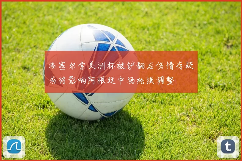 洛塞尔索美洲杯被铲翻后伤情存疑或将影响阿根廷中场轮换调整