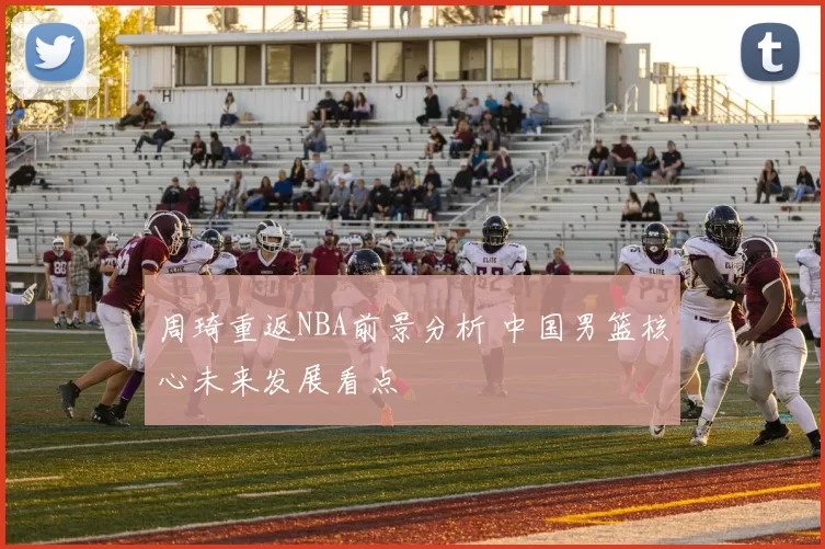 周琦重返NBA前景分析 中国男篮核心未来发展看点