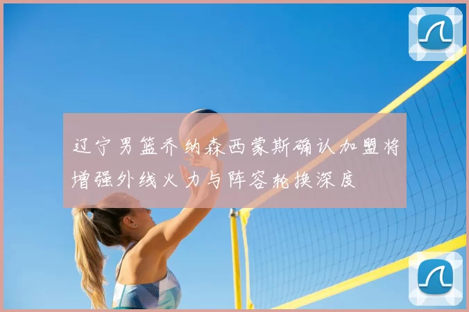 辽宁男篮乔纳森西蒙斯确认加盟将增强外线火力与阵容轮换深度