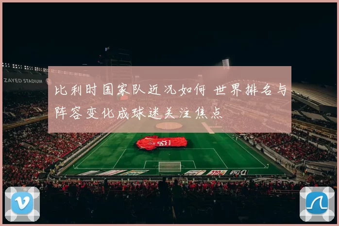 比利时国家队近况如何 世界排名与阵容变化成球迷关注焦点