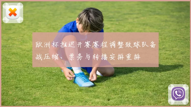 欧洲杯推迟开赛赛程调整致球队备战压缩、票务与转播安排重排