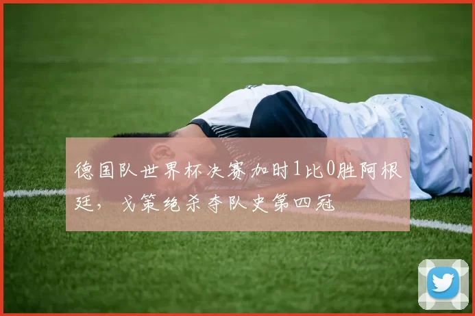 德国队世界杯决赛加时1比0胜阿根廷，戈策绝杀夺队史第四冠