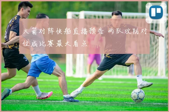 火箭对阵快船直播预告 两队攻防对位成比赛最大看点