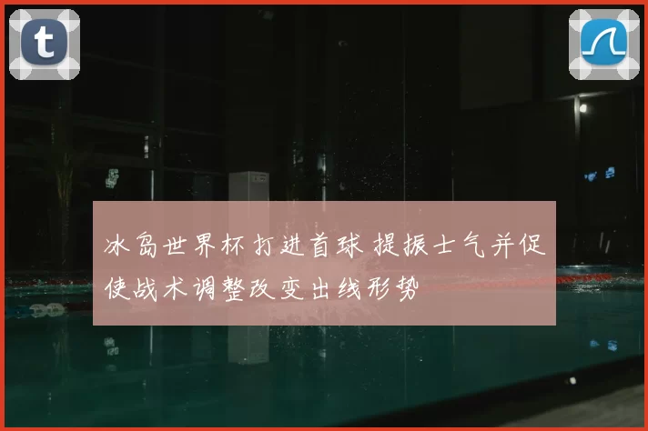 冰岛世界杯打进首球 提振士气并促使战术调整改变出线形势