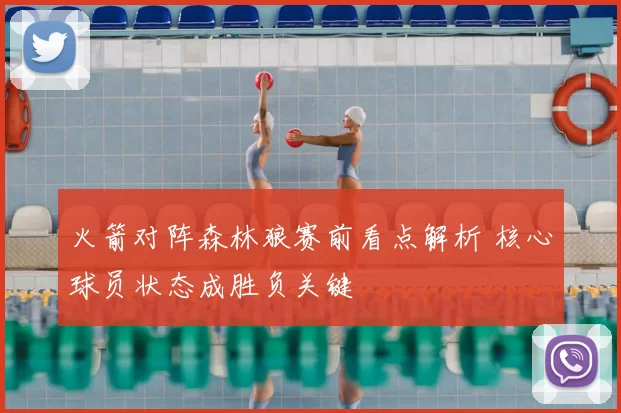 火箭对阵森林狼赛前看点解析 核心球员状态成胜负关键